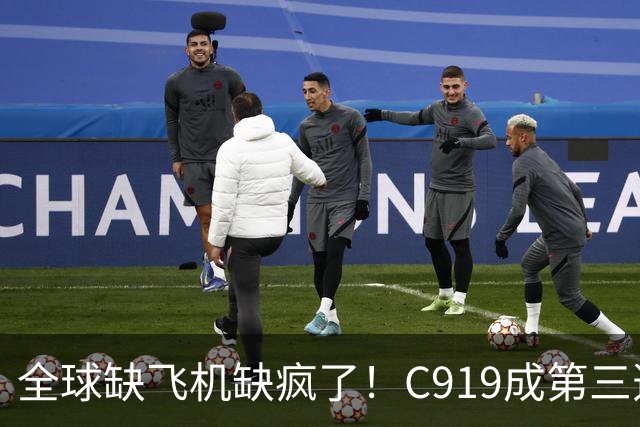 全球缺飞机缺疯了！C919成第三选择，国产大飞机机会来了