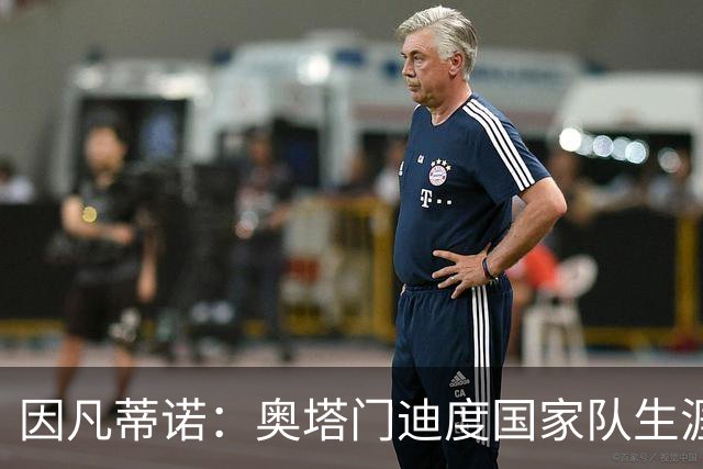 因凡蒂诺：奥塔门迪度国家队生涯杰出，祝未来一切顺利